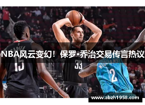 NBA风云变幻！保罗·乔治交易传言热议