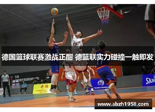 德国篮球联赛激战正酣 德篮联实力碰撞一触即发 德国篮球联赛激战正酣 德篮联实力碰撞一触即发