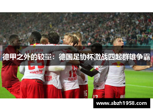 德甲之外的较量:德国足协杯激战四起群雄争霸 德甲之外的较量:德国足协杯激战四起群雄争霸
