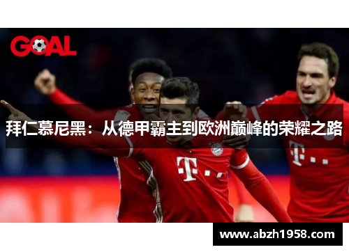 拜仁慕尼黑:从德甲霸主到欧洲巅峰的荣耀之路 拜仁慕尼黑:从德甲霸主到欧洲巅峰的荣耀之路