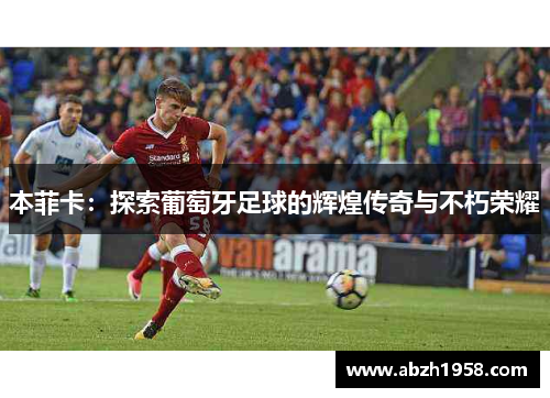 本菲卡:探索葡萄牙足球的辉煌传奇与不朽荣耀 本菲卡:探索葡萄牙足球的辉煌传奇与不朽荣耀
