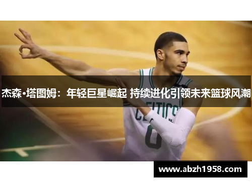 杰森·塔图姆:年轻巨星崛起 持续进化引领未来篮球风潮 杰森·塔图姆:年轻巨星崛起 持续进化引领未来篮球风潮