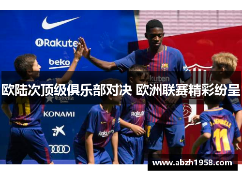 欧陆次顶级俱乐部对决 欧洲联赛精彩纷呈 欧陆次顶级俱乐部对决 欧洲联赛精彩纷呈