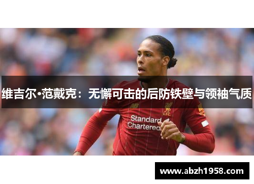 维吉尔·范戴克:无懈可击的后防铁壁与领袖气质 维吉尔·范戴克:无懈可击的后防铁壁与领袖气质