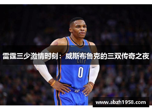 雷霆三少激情时刻:威斯布鲁克的三双传奇之夜 雷霆三少激情时刻:威斯布鲁克的三双传奇之夜