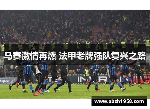 马赛激情再燃 法甲老牌强队复兴之路 马赛激情再燃 法甲老牌强队复兴之路