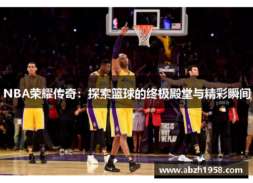 NBA荣耀传奇:探索篮球的终极殿堂与精彩瞬间 NBA荣耀传奇:探索篮球的终极殿堂与精彩瞬间