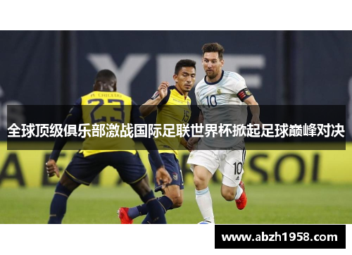 全球顶级俱乐部激战国际足联世界杯掀起足球巅峰对决 全球顶级俱乐部激战国际足联世界杯掀起足球巅峰对决