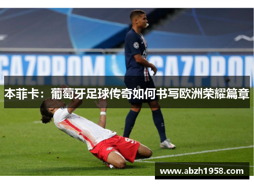 本菲卡:葡萄牙足球传奇如何书写欧洲荣耀篇章 本菲卡:葡萄牙足球传奇如何书写欧洲荣耀篇章