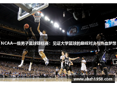 NCAA一级男子篮球锦标赛:见证大学篮球的巅峰对决与热血梦想 NCAA一级男子篮球锦标赛:见证大学篮球的巅峰对决与热血梦想