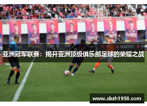 亚洲冠军联赛:揭开亚洲顶级俱乐部足球的荣耀之战 亚洲冠军联赛:揭开亚洲顶级俱乐部足球的荣耀之战