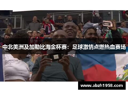 中北美洲及加勒比海金杯赛:足球激情点燃热血赛场 中北美洲及加勒比海金杯赛:足球激情点燃热血赛场