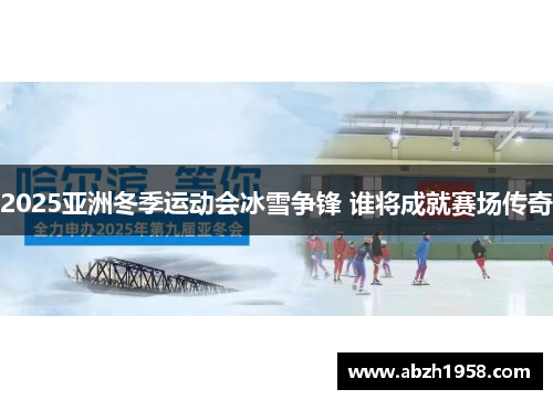 2025亚洲冬季运动会冰雪争锋 谁将成就赛场传奇 2025亚洲冬季运动会冰雪争锋 谁将成就赛场传奇