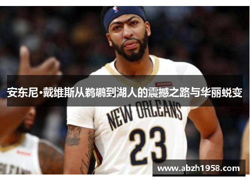 安东尼·戴维斯从鹈鹕到湖人的震撼之路与华丽蜕变 安东尼·戴维斯从鹈鹕到湖人的震撼之路与华丽蜕变