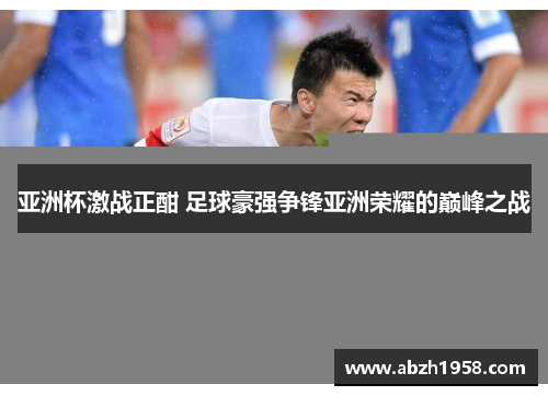 亚洲杯激战正酣 足球豪强争锋亚洲荣耀的巅峰之战 亚洲杯激战正酣 足球豪强争锋亚洲荣耀的巅峰之战