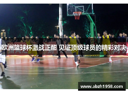 欧洲篮球杯激战正酣 见证顶级球员的精彩对决 欧洲篮球杯激战正酣 见证顶级球员的精彩对决
