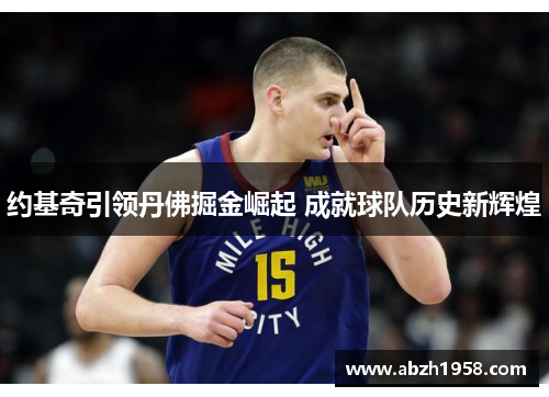 约基奇引领丹佛掘金崛起 成就球队历史新辉煌 约基奇引领丹佛掘金崛起 成就球队历史新辉煌
