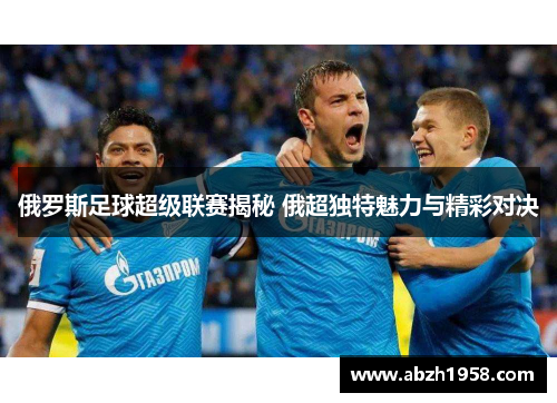 俄罗斯足球超级联赛揭秘 俄超独特魅力与精彩对决 俄罗斯足球超级联赛揭秘 俄超独特魅力与精彩对决