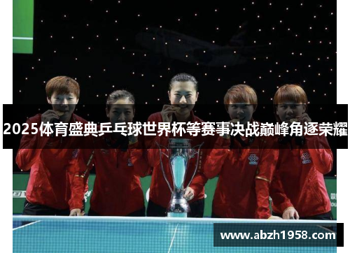 2025体育盛典乒乓球世界杯等赛事决战巅峰角逐荣耀 2025体育盛典乒乓球世界杯等赛事决战巅峰角逐荣耀