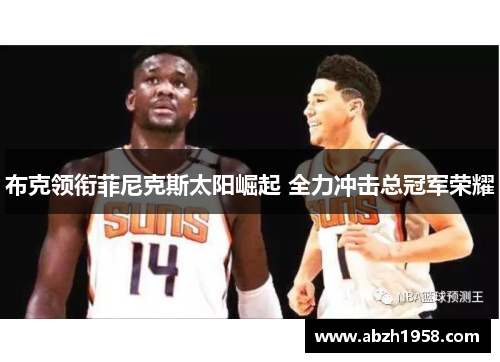 布克领衔菲尼克斯太阳崛起 全力冲击总冠军荣耀 布克领衔菲尼克斯太阳崛起 全力冲击总冠军荣耀