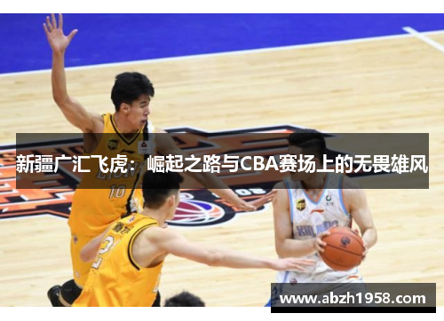 新疆广汇飞虎:崛起之路与CBA赛场上的无畏雄风 新疆广汇飞虎:崛起之路与CBA赛场上的无畏雄风