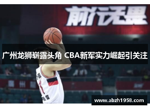 广州龙狮崭露头角 CBA新军实力崛起引关注 广州龙狮崭露头角 CBA新军实力崛起引关注