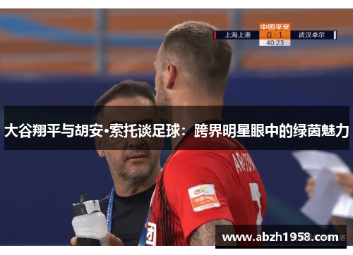 大谷翔平与胡安·索托谈足球:跨界明星眼中的绿茵魅力 大谷翔平与胡安·索托谈足球:跨界明星眼中的绿茵魅力