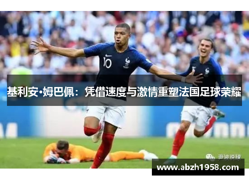 基利安·姆巴佩:凭借速度与激情重塑法国足球荣耀 基利安·姆巴佩:凭借速度与激情重塑法国足球荣耀