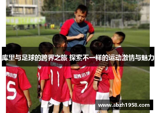库里与足球的跨界之旅 探索不一样的运动激情与魅力 库里与足球的跨界之旅 探索不一样的运动激情与魅力