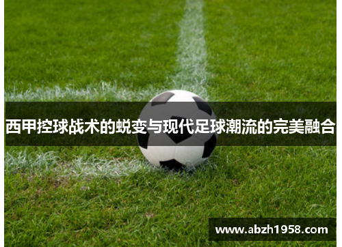 西甲控球战术的蜕变与现代足球潮流的完美融合 西甲控球战术的蜕变与现代足球潮流的完美融合