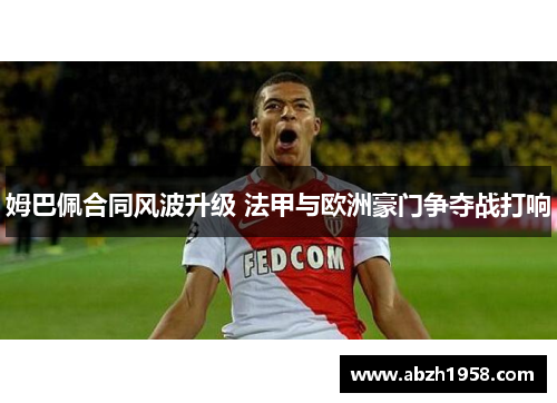 姆巴佩合同风波升级 法甲与欧洲豪门争夺战打响 姆巴佩合同风波升级 法甲与欧洲豪门争夺战打响