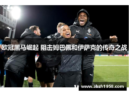 欧冠黑马崛起 阻击姆巴佩和伊萨克的传奇之战 欧冠黑马崛起 阻击姆巴佩和伊萨克的传奇之战