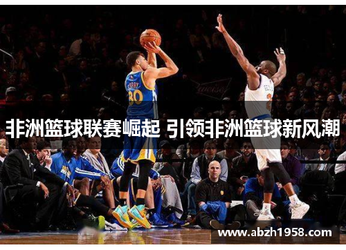 非洲篮球联赛崛起 引领非洲篮球新风潮 非洲篮球联赛崛起 引领非洲篮球新风潮