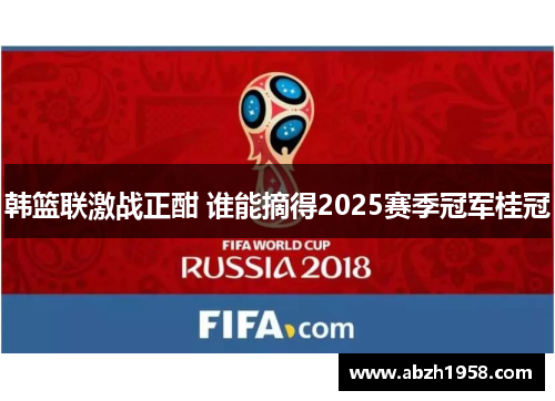 韩篮联激战正酣 谁能摘得2025赛季冠军桂冠 韩篮联激战正酣 谁能摘得2025赛季冠军桂冠