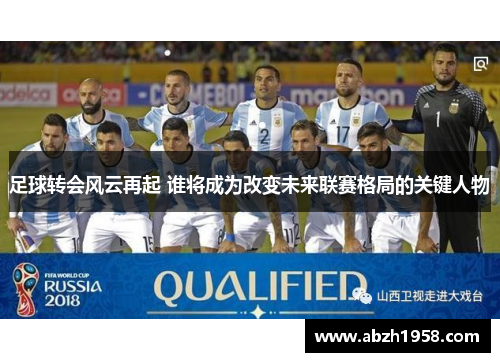 足球转会风云再起 谁将成为改变未来联赛格局的关键人物 足球转会风云再起 谁将成为改变未来联赛格局的关键人物