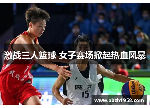 激战三人篮球 女子赛场掀起热血风暴 激战三人篮球 女子赛场掀起热血风暴