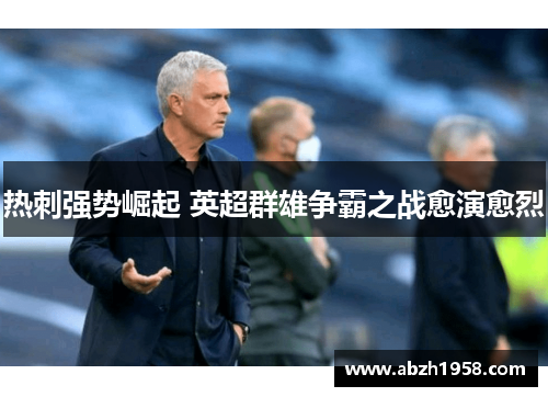 热刺强势崛起 英超群雄争霸之战愈演愈烈 热刺强势崛起 英超群雄争霸之战愈演愈烈