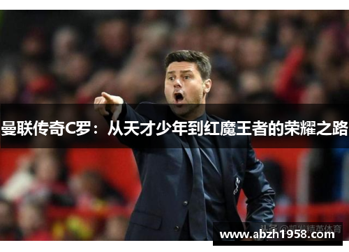 曼联传奇C罗:从天才少年到红魔王者的荣耀之路 曼联传奇C罗:从天才少年到红魔王者的荣耀之路