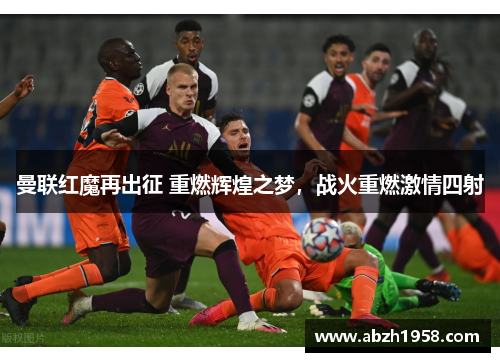 曼联红魔再出征 重燃辉煌之梦,战火重燃激情四射 曼联红魔再出征 重燃辉煌之梦,战火重燃激情四射