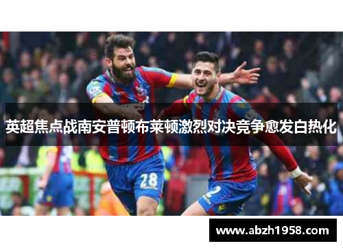 英超焦点战南安普顿布莱顿激烈对决竞争愈发白热化 英超焦点战南安普顿布莱顿激烈对决竞争愈发白热化