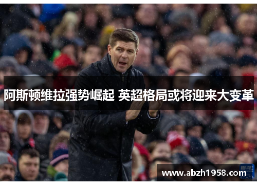 阿斯顿维拉强势崛起 英超格局或将迎来大变革 阿斯顿维拉强势崛起 英超格局或将迎来大变革