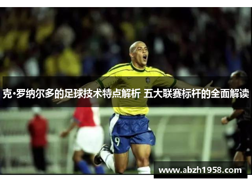 克·罗纳尔多的足球技术特点解析 五大联赛标杆的全面解读 克·罗纳尔多的足球技术特点解析 五大联赛标杆的全面解读
