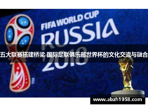 五大联赛搭建桥梁 国际足联俱乐部世界杯的文化交流与融合 五大联赛搭建桥梁 国际足联俱乐部世界杯的文化交流与融合