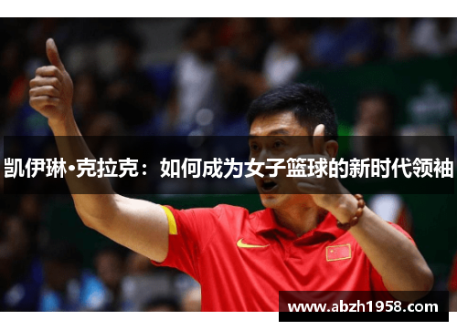 凯伊琳·克拉克:如何成为女子篮球的新时代领袖 凯伊琳·克拉克:如何成为女子篮球的新时代领袖