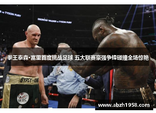 拳王泰森·富里首度挑战足球 五大联赛豪强争锋碰撞全场惊艳 拳王泰森·富里首度挑战足球 五大联赛豪强争锋碰撞全场惊艳