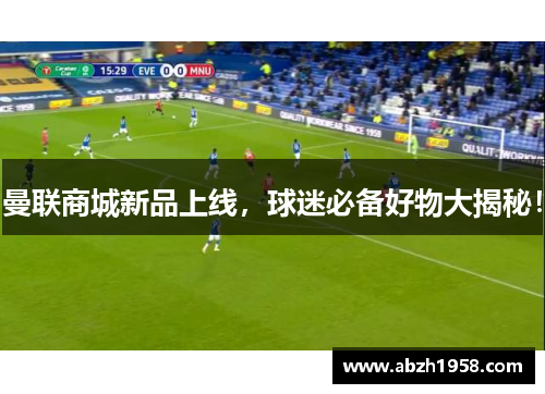 曼联商城新品上线,球迷必备好物大揭秘! 曼联商城新品上线,球迷必备好物大揭秘!