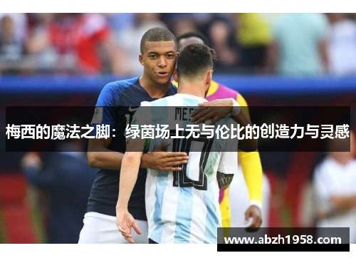 梅西的魔法之脚:绿茵场上无与伦比的创造力与灵感